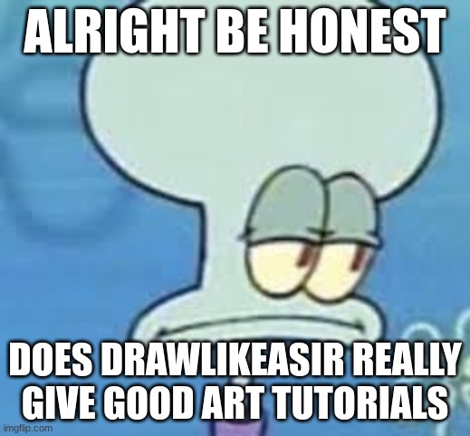 art | ALRIGHT BE HONEST; DOES DRAWLIKEASIR REALLY GIVE GOOD ART TUTORIALS | image tagged in squidward seriously,memes | made w/ Imgflip meme maker