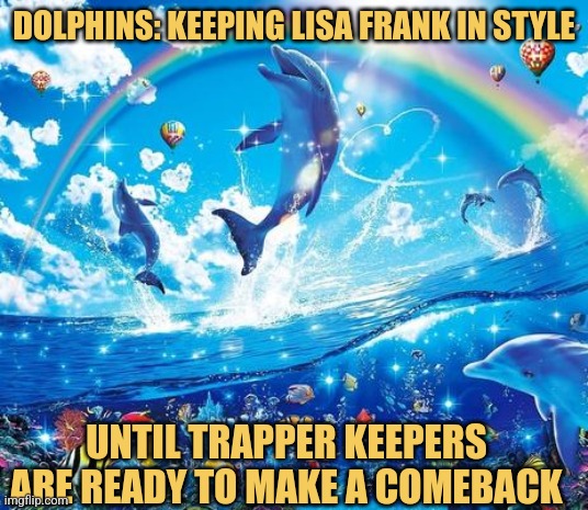 ? | DOLPHINS: KEEPING LISA FRANK IN STYLE; UNTIL TRAPPER KEEPERS ARE READY TO MAKE A COMEBACK | image tagged in symphony meme,dolphins,memes,lisa frank,trapper keeper | made w/ Imgflip meme maker