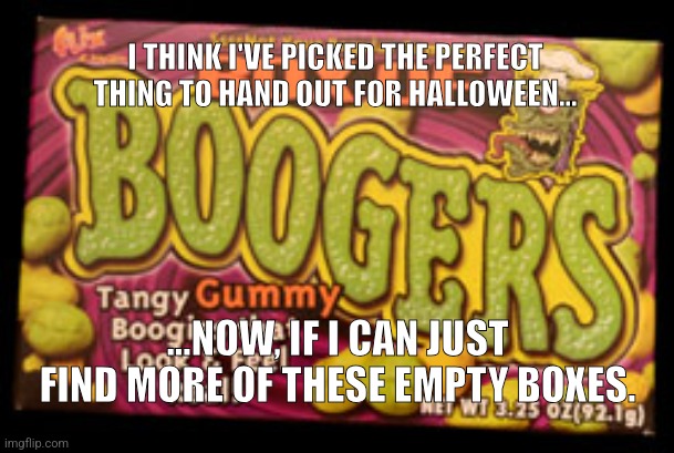 Perfect Halloween Candy | I THINK I'VE PICKED THE PERFECT THING TO HAND OUT FOR HALLOWEEN... ...NOW, IF I CAN JUST FIND MORE OF THESE EMPTY BOXES. | image tagged in halloween,boogers | made w/ Imgflip meme maker