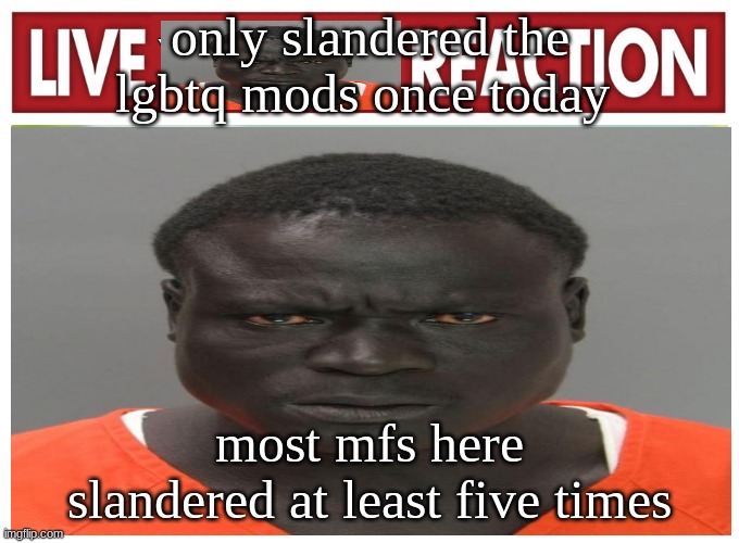 live convict reaction | only slandered the lgbtq mods once today; most mfs here slandered at least five times | image tagged in live convict reaction | made w/ Imgflip meme maker