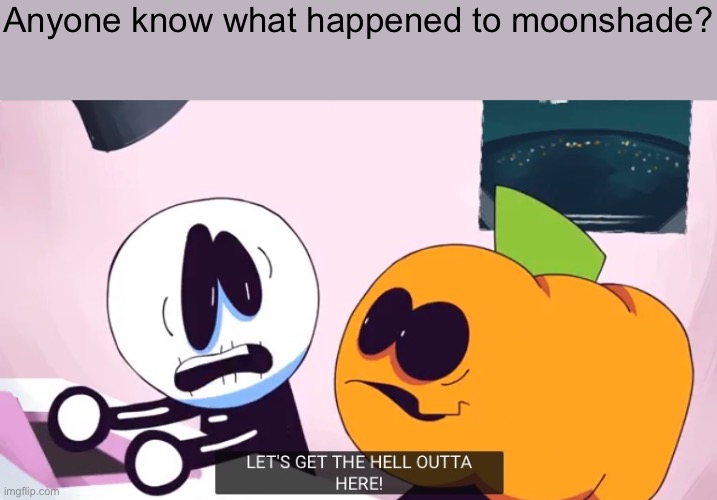 I haven’t seen them in forever | Anyone know what happened to moonshade? | image tagged in let's get the hell outta here | made w/ Imgflip meme maker