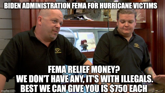 Democrats Priority is not You | BIDEN ADMINISTRATION FEMA FOR HURRICANE VICTIMS; FEMA RELIEF MONEY?
 WE DON'T HAVE ANY, IT'S WITH ILLEGALS.
BEST WE CAN GIVE YOU IS $750 EACH | image tagged in pawn stars best i can do,leftists,liberals,democrats | made w/ Imgflip meme maker