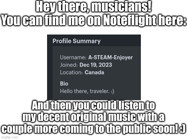 www.noteflight.com/profile/886404a06a428d2011b82ba0be8e2d9a73bd575c | Hey there, musicians!
You can find me on Noteflight here:; And then you could listen to my decent original music with a couple more coming to the public soon! :) | image tagged in fresh memes,original meme,music | made w/ Imgflip meme maker