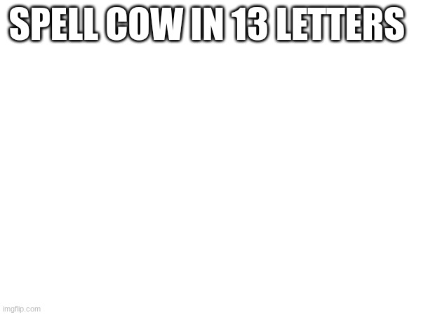 SPELL COW IN 13 LETTERS | made w/ Imgflip meme maker