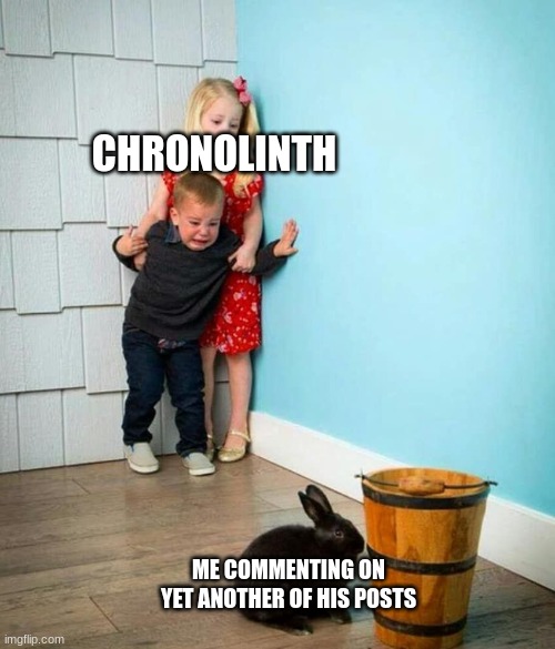 I get just a little bit freaky when Claire is present | CHRONOLINTH; ME COMMENTING ON YET ANOTHER OF HIS POSTS | image tagged in children scared of rabbit | made w/ Imgflip meme maker