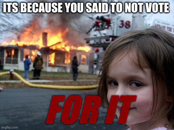 Disaster Girl Meme | ITS BECAUSE YOU SAID TO NOT VOTE FOR IT | image tagged in memes,disaster girl | made w/ Imgflip meme maker