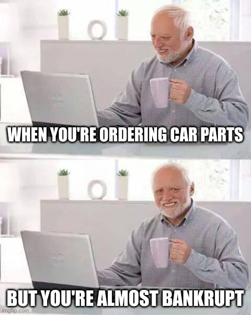 Hide the Pain Harold | WHEN YOU'RE ORDERING CAR PARTS; BUT YOU'RE ALMOST BANKRUPT | image tagged in memes,hide the pain harold | made w/ Imgflip meme maker