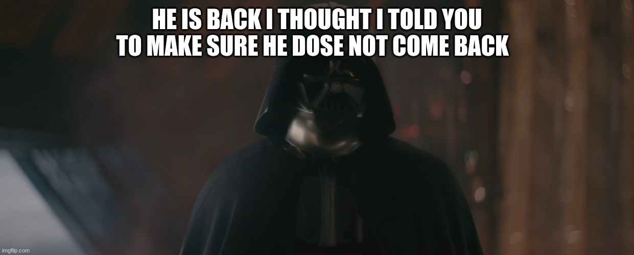 darth vader | HE IS BACK I THOUGHT I TOLD YOU TO MAKE SURE HE DOSE NOT COME BACK | image tagged in darth vader | made w/ Imgflip meme maker