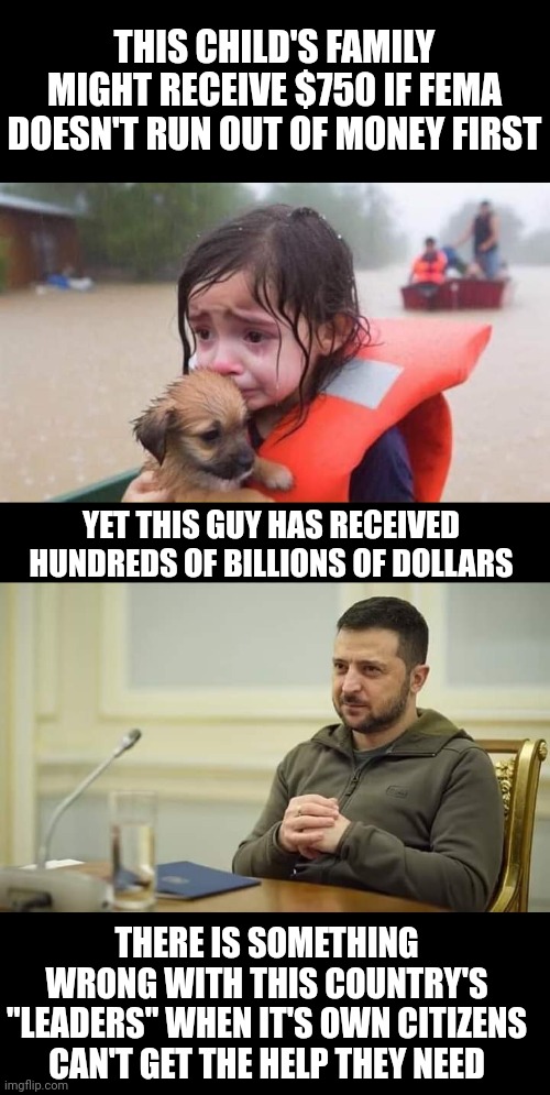 THIS CHILD'S FAMILY MIGHT RECEIVE $750 IF FEMA DOESN'T RUN OUT OF MONEY FIRST; YET THIS GUY HAS RECEIVED HUNDREDS OF BILLIONS OF DOLLARS; THERE IS SOMETHING WRONG WITH THIS COUNTRY'S "LEADERS" WHEN IT'S OWN CITIZENS CAN'T GET THE HELP THEY NEED | made w/ Imgflip meme maker