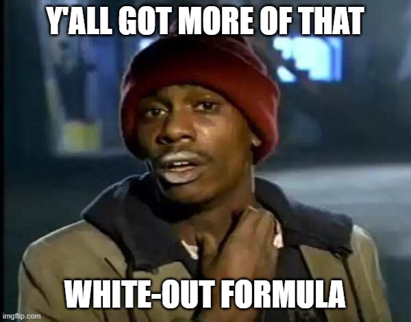 Y'ALL GOT MORE OF THAT WHITE-OUT FORMULA | image tagged in memes,y'all got any more of that | made w/ Imgflip meme maker