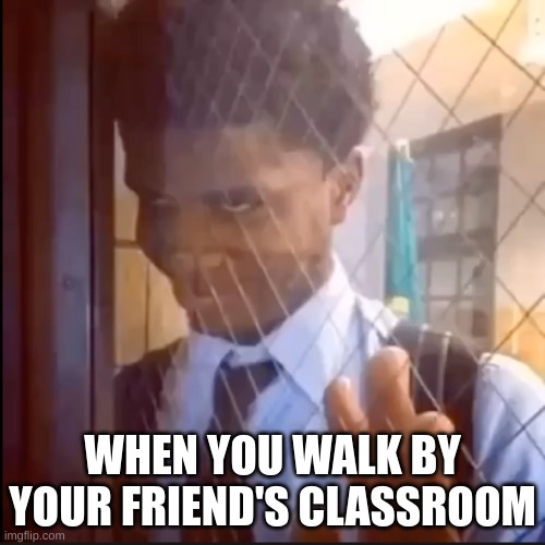 We all did this | WHEN YOU WALK BY YOUR FRIEND'S CLASSROOM | image tagged in the look | made w/ Imgflip meme maker