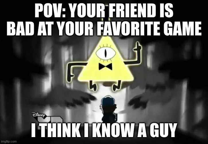 Bill Cipher - I think I know a guy | POV: YOUR FRIEND IS BAD AT YOUR FAVORITE GAME; I THINK I KNOW A GUY | image tagged in bill cipher - i think i know a guy,memes,upvote begging,upvotes,video games,gaming | made w/ Imgflip meme maker