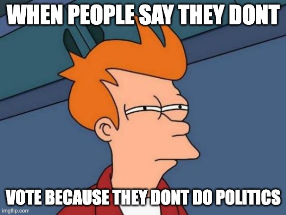 Futurama Fry | WHEN PEOPLE SAY THEY DONT; VOTE BECAUSE THEY DONT DO POLITICS | image tagged in memes,futurama fry | made w/ Imgflip meme maker