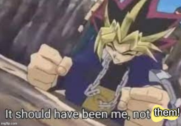 It should been me, not him! | them! | image tagged in it should been me not him | made w/ Imgflip meme maker