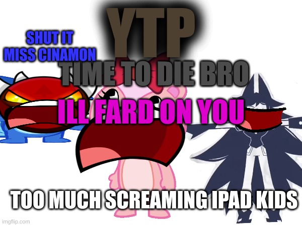 yt kids be like pt9 | YTP; SHUT IT MISS CINAMON; TIME TO DIE BRO; ILL FARD ON YOU; TOO MUCH SCREAMING IPAD KIDS | image tagged in fun,htf | made w/ Imgflip meme maker