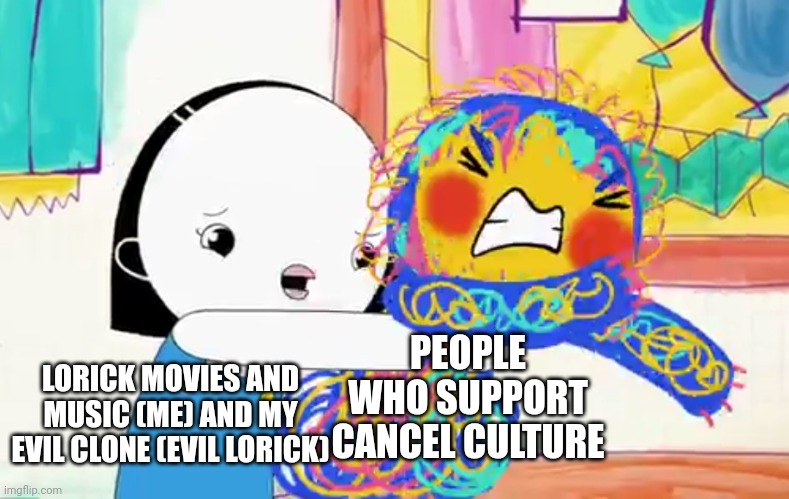 Olive VS Her Anger Scribble Self | PEOPLE WHO SUPPORT CANCEL CULTURE; LORICK MOVIES AND MUSIC (ME) AND MY EVIL CLONE (EVIL LORICK) | image tagged in olive vs her anger scribble self,meme,shitpost,kinderwood,cancel culture,anti cancel culture | made w/ Imgflip meme maker