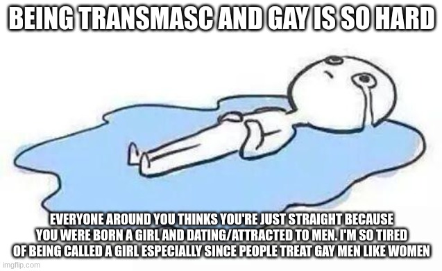 Person Crying | BEING TRANSMASC AND GAY IS SO HARD; EVERYONE AROUND YOU THINKS YOU'RE JUST STRAIGHT BECAUSE YOU WERE BORN A GIRL AND DATING/ATTRACTED TO MEN. I'M SO TIRED OF BEING CALLED A GIRL ESPECIALLY SINCE PEOPLE TREAT GAY MEN LIKE WOMEN | image tagged in person crying | made w/ Imgflip meme maker