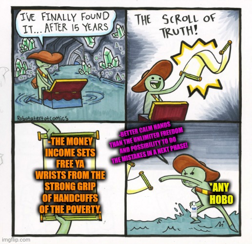 -Set me free! | -THE MONEY INCOME SETS FREE YA WRISTS FROM THE STRONG GRIP OF HANDCUFFS OF THE POVERTY. -BETTER CALM HANDS THAN THE UNLIMITED FREEDOM AND POSSIBILITY TO DO THE MISTAKES IN A NEXT PHASE! *ANY HOBO | image tagged in memes,the scroll of truth,poverty,handcuffs,spongebob strong,in terms of money we have no money | made w/ Imgflip meme maker