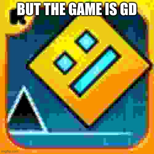 Geometry Dash | BUT THE GAME IS GD | image tagged in geometry dash | made w/ Imgflip meme maker