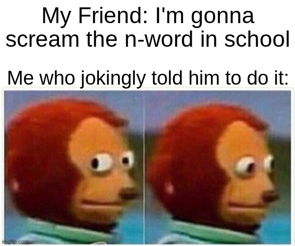 Monkey Puppet Meme | My Friend: I'm gonna scream the n-word in school; Me who jokingly told him to do it: | image tagged in memes,monkey puppet | made w/ Imgflip meme maker