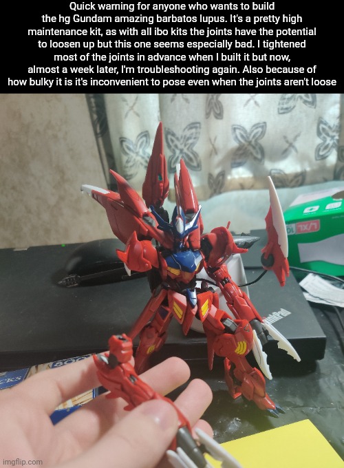 Do I regret buying it? ... Nah. | Quick warning for anyone who wants to build the hg Gundam amazing barbatos lupus. It's a pretty high maintenance kit, as with all ibo kits the joints have the potential to loosen up but this one seems especially bad. I tightened most of the joints in advance when I built it but now, almost a week later, I'm troubleshooting again. Also because of how bulky it is it's inconvenient to pose even when the joints aren't loose | made w/ Imgflip meme maker