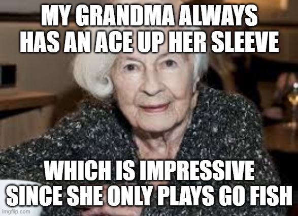 Grandmother | MY GRANDMA ALWAYS HAS AN ACE UP HER SLEEVE; WHICH IS IMPRESSIVE SINCE SHE ONLY PLAYS GO FISH | image tagged in grandmother | made w/ Imgflip meme maker