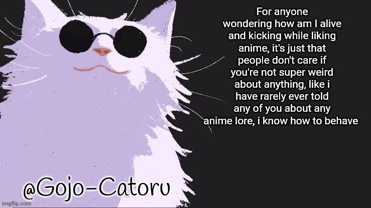 Gojo catoru Announcement Template | For anyone wondering how am I alive and kicking while liking anime, it's just that people don't care if you're not super weird about anything, like i have rarely ever told any of you about any anime lore, i know how to behave | image tagged in gojo catoru announcement template | made w/ Imgflip meme maker
