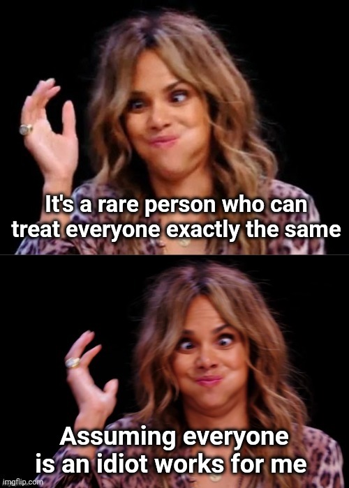 My Batting Average is going up | It's a rare person who can treat everyone exactly the same; Assuming everyone is an idiot works for me | image tagged in lovely halle berry,stupid is as stupid does,dumb and dumber,weep for the future,try it,it came from the comments | made w/ Imgflip meme maker