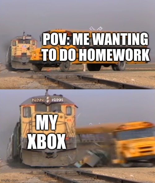 A train hitting a school bus | POV: ME WANTING TO DO HOMEWORK; MY XBOX | image tagged in a train hitting a school bus | made w/ Imgflip meme maker