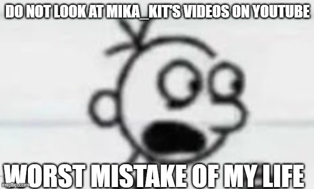 ㅤ | DO NOT LOOK AT MIKA_KIT'S VIDEOS ON YOUTUBE; WORST MISTAKE OF MY LIFE | made w/ Imgflip meme maker