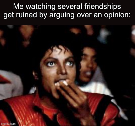 michael jackson eating popcorn | Me watching several friendships get ruined by arguing over an opinion: | image tagged in michael jackson eating popcorn | made w/ Imgflip meme maker