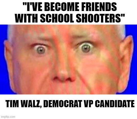 Tim Walz is Friends With School Shooters | "I'VE BECOME FRIENDS WITH SCHOOL SHOOTERS"; TIM WALZ, DEMOCRAT VP CANDIDATE | image tagged in tim walz eyes | made w/ Imgflip meme maker