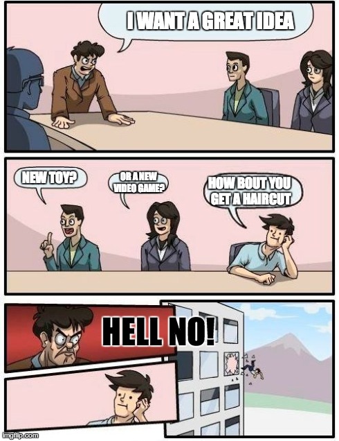 Boardroom Meeting Suggestion Meme | I WANT A GREAT IDEA HOW BOUT YOU GET A HAIRCUT NEW TOY? OR A NEW VIDEO GAME? HELL NO! | image tagged in memes,boardroom meeting suggestion | made w/ Imgflip meme maker