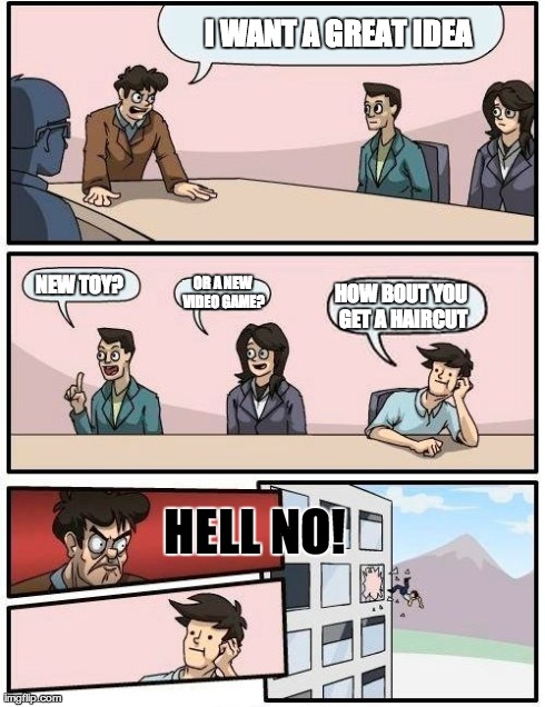 Boardroom Meeting Suggestion Meme | I WANT A GREAT IDEA HOW BOUT YOU GET A HAIRCUT NEW TOY? OR A NEW VIDEO GAME? HELL NO! | image tagged in memes,boardroom meeting suggestion | made w/ Imgflip meme maker