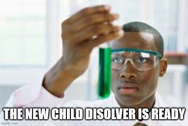 FINALLY | THE NEW CHILD DISOLVER IS READY | image tagged in finally | made w/ Imgflip meme maker