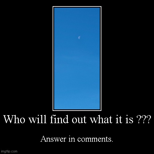 What it is ??? | Who will find out what it is ??? | Answer in comments. | image tagged in funny,demotivationals | made w/ Imgflip demotivational maker