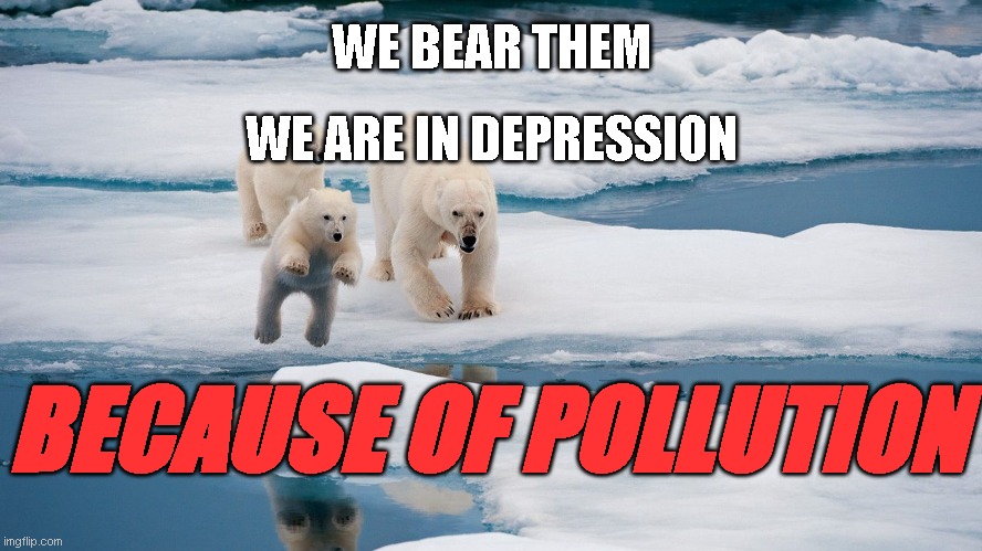 Pollution | WE BEAR THEM; WE ARE IN DEPRESSION; BECAUSE OF POLLUTION | image tagged in politique,recyclage,recycler | made w/ Imgflip meme maker