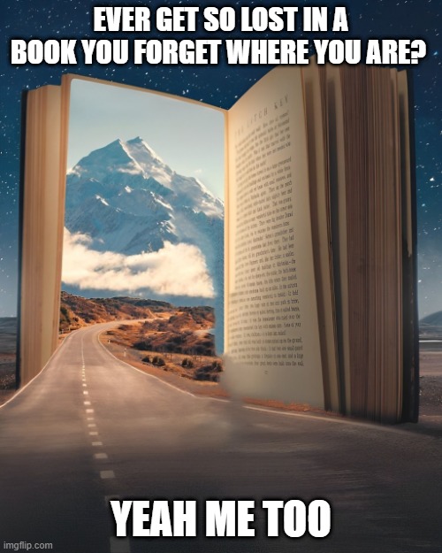 book | EVER GET SO LOST IN A BOOK YOU FORGET WHERE YOU ARE? YEAH ME TOO | image tagged in memes | made w/ Imgflip meme maker