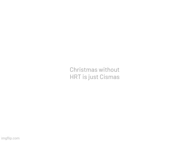 Christmas without HRT is just Cismas | made w/ Imgflip meme maker