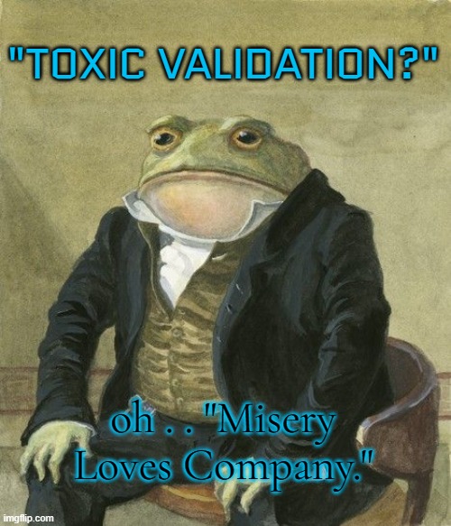 Gentleman frog | "TOXIC VALIDATION?" oh . . "Misery Loves Company." | image tagged in gentleman frog | made w/ Imgflip meme maker