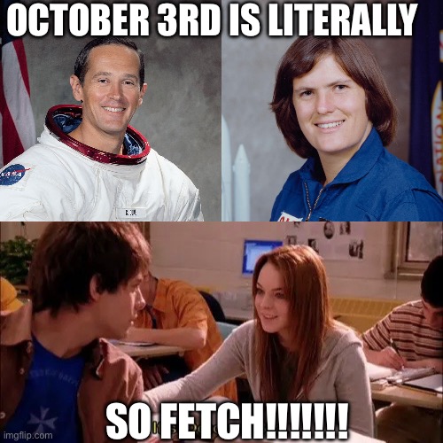 They literally make October 3rd so hot, so fetch. ☺️ | OCTOBER 3RD IS LITERALLY; SO FETCH!!!!!!! | image tagged in nasa,mean girls,astronaut,astronomy,space,space shuttle | made w/ Imgflip meme maker