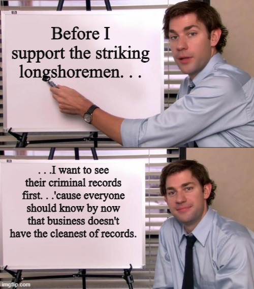 Was a time being a longshoreman meant you literally had a criminal record of some type or were hooked up with the mob. | Before I support the striking longshoremen. . . . . .I want to see their criminal records first. . .'cause everyone should know by now that business doesn't have the cleanest of records. | image tagged in jim halpert explains,union | made w/ Imgflip meme maker