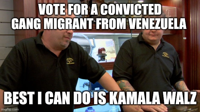 KW or bust | VOTE FOR A CONVICTED GANG MIGRANT FROM VENEZUELA; BEST I CAN DO IS KAMALA WALZ | image tagged in pawn stars best i can do | made w/ Imgflip meme maker