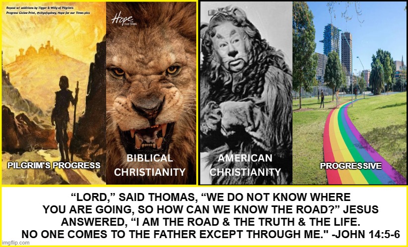 Repost w/ additions by Tigger & Willy of Pilgrim's Progress' Giclee Print, @cityofsydney, Hope for our Times pics; PILGRIM'S PROGRESS; PROGRESSIVE; “LORD,” SAID THOMAS, “WE DO NOT KNOW WHERE YOU ARE GOING, SO HOW CAN WE KNOW THE ROAD?” JESUS ANSWERED, “I AM THE ROAD & THE TRUTH & THE LIFE. NO ONE COMES TO THE FATHER EXCEPT THROUGH ME." -JOHN 14:5-6 | made w/ Imgflip meme maker