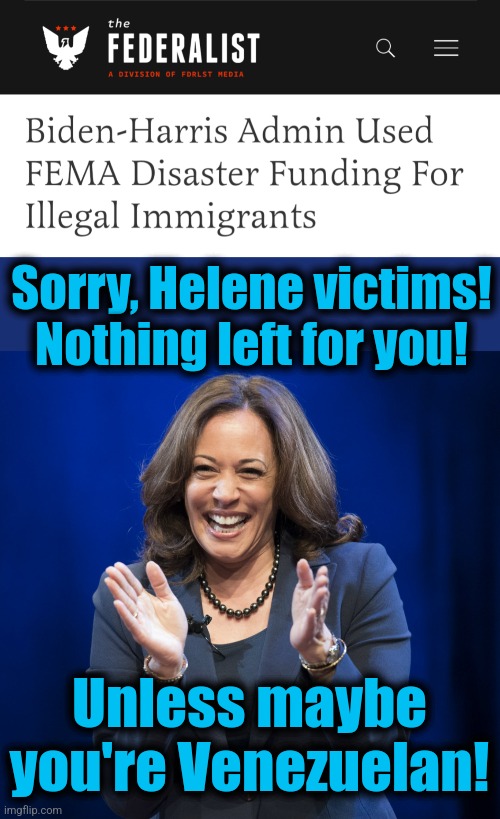 Sorry, Helene victims!
Nothing left for you! Unless maybe you're Venezuelan! | image tagged in kamala harris laughing,memes,helene,hurricane,fema,migrants | made w/ Imgflip meme maker