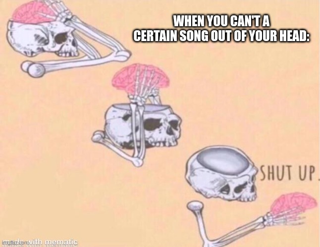 SHUT UP PLEASE | WHEN YOU CAN'T A CERTAIN SONG OUT OF YOUR HEAD: | image tagged in skeleton shut up meme,memes | made w/ Imgflip meme maker