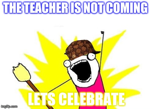X All The Y | THE TEACHER IS NOT COMING  LETS CELEBRATE | image tagged in memes,x all the y,scumbag | made w/ Imgflip meme maker