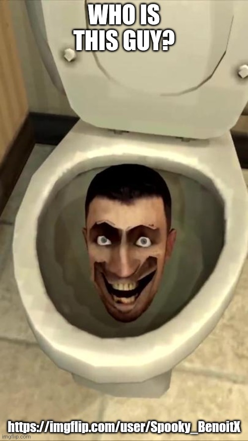 Skibidi toilet | WHO IS THIS GUY? https://imgflip.com/user/Spooky_BenoitX | image tagged in skibidi toilet | made w/ Imgflip meme maker