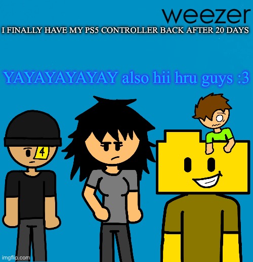 Weezer but drawn by someone else | I FINALLY HAVE MY PS5 CONTROLLER BACK AFTER 20 DAYS; YAYAYAYAYAY also hii hru guys :3 | image tagged in weezer but drawn by someone else | made w/ Imgflip meme maker