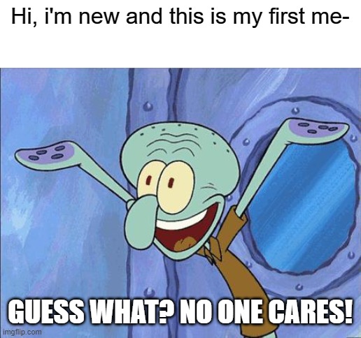 yeah, no one is gonna care | Hi, i'm new and this is my first me-; GUESS WHAT? NO ONE CARES! | image tagged in squidward-happy | made w/ Imgflip meme maker